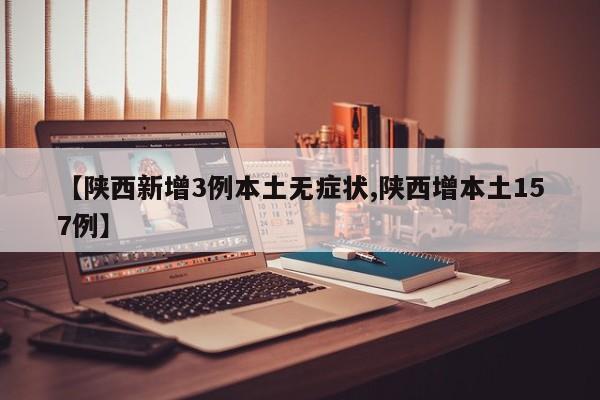 【陕西新增3例本土无症状,陕西增本土157例】