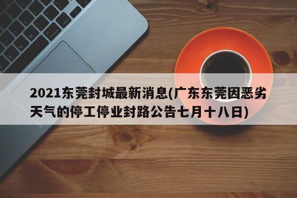 2021东莞封城最新消息(广东东莞因恶劣天气的停工停业封路公告七月十八日)