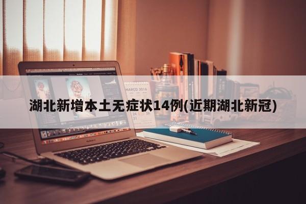 湖北新增本土无症状14例(近期湖北新冠)
