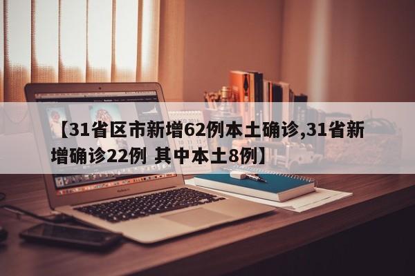 【31省区市新增62例本土确诊,31省新增确诊22例 其中本土8例】