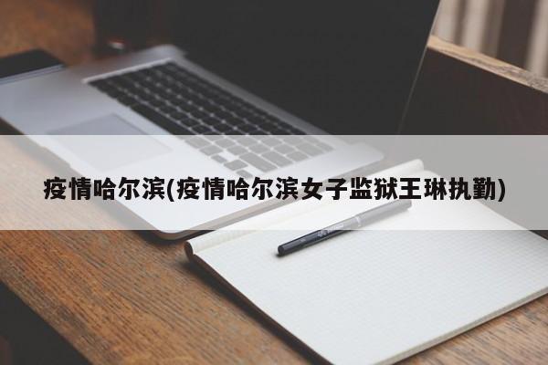 疫情哈尔滨(疫情哈尔滨女子监狱王琳执勤)