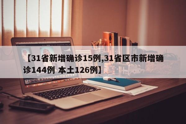 【31省新增确诊15例,31省区市新增确诊144例 本土126例】