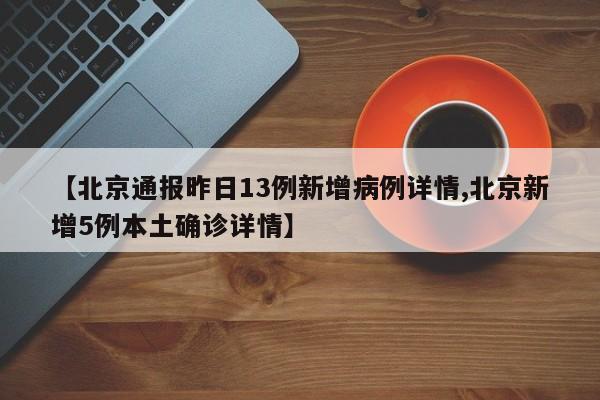 【北京通报昨日13例新增病例详情,北京新增5例本土确诊详情】