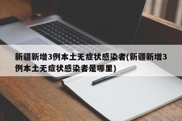 新疆新增3例本土无症状感染者(新疆新增3例本土无症状感染者是哪里)