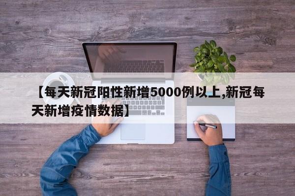 【每天新冠阳性新增5000例以上,新冠每天新增疫情数据】