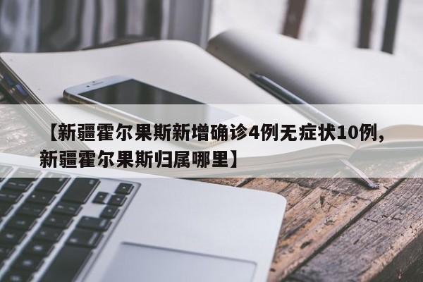 【新疆霍尔果斯新增确诊4例无症状10例,新疆霍尔果斯归属哪里】