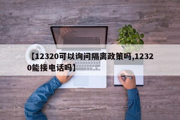 【12320可以询问隔离政策吗,12320能接电话吗】