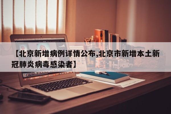 【北京新增病例详情公布,北京市新增本土新冠肺炎病毒感染者】