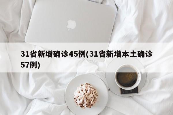 31省新增确诊45例(31省新增本土确诊57例)