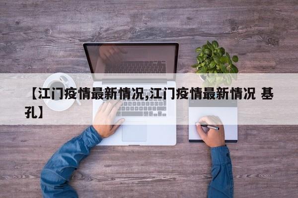 【江门疫情最新情况,江门疫情最新情况 基孔】