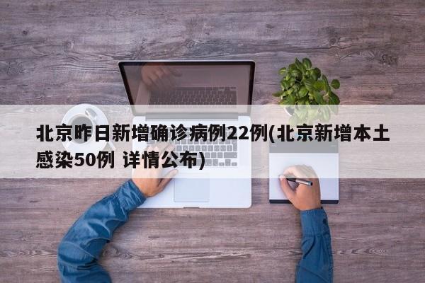 北京昨日新增确诊病例22例(北京新增本土感染50例 详情公布)