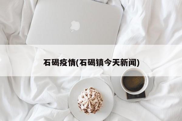 石碣疫情(石碣镇今天新闻)