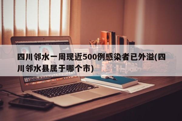四川邻水一周现近500例感染者已外溢(四川邻水县属于哪个市)