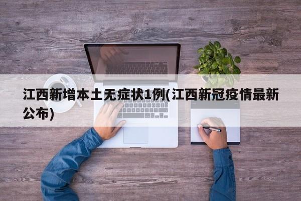 江西新增本土无症状1例(江西新冠疫情最新公布)