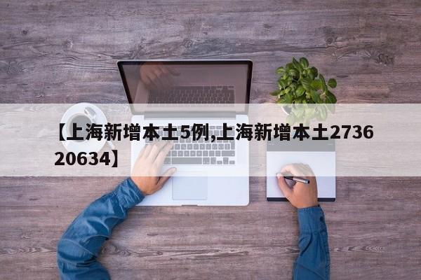 【上海新增本土5例,上海新增本土2736 20634】