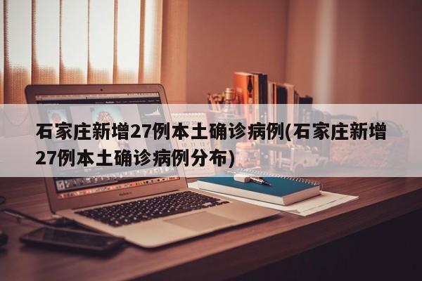 石家庄新增27例本土确诊病例(石家庄新增27例本土确诊病例分布)