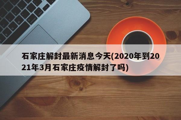 石家庄解封最新消息今天(2020年到2021年3月石家庄疫情解封了吗)