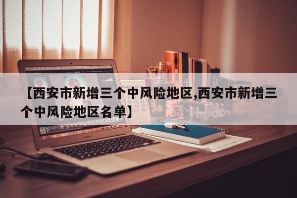 【西安市新增三个中风险地区,西安市新增三个中风险地区名单】