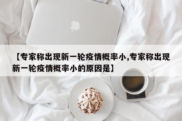 【专家称出现新一轮疫情概率小,专家称出现新一轮疫情概率小的原因是】