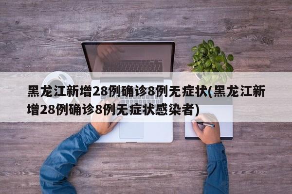 黑龙江新增28例确诊8例无症状(黑龙江新增28例确诊8例无症状感染者)