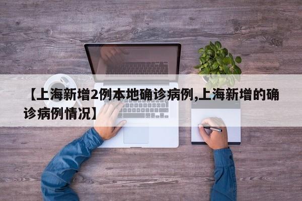 【上海新增2例本地确诊病例,上海新增的确诊病例情况】