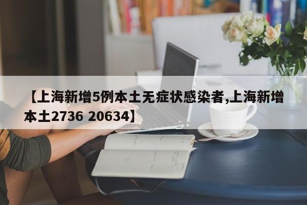 【上海新增5例本土无症状感染者,上海新增本土2736 20634】