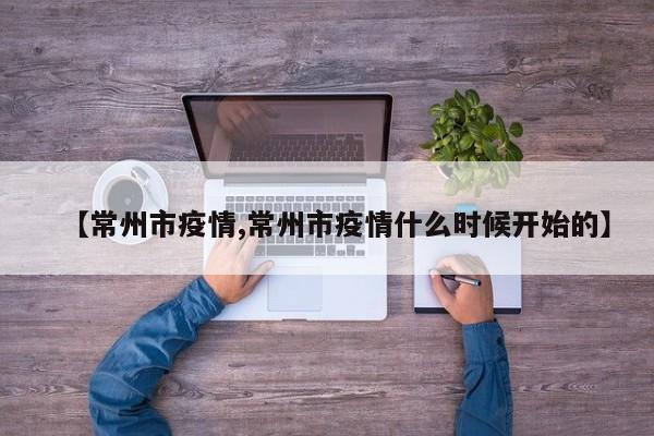 【常州市疫情,常州市疫情什么时候开始的】
