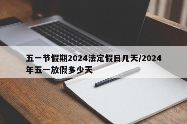 五一节假期2024法定假日几天/2024年五一放假多少天