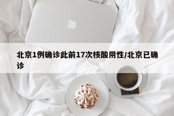 北京1例确诊此前17次核酸阴性/北京已确诊
