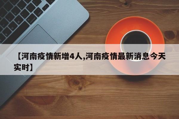 【河南疫情新增4人,河南疫情最新消息今天实时】