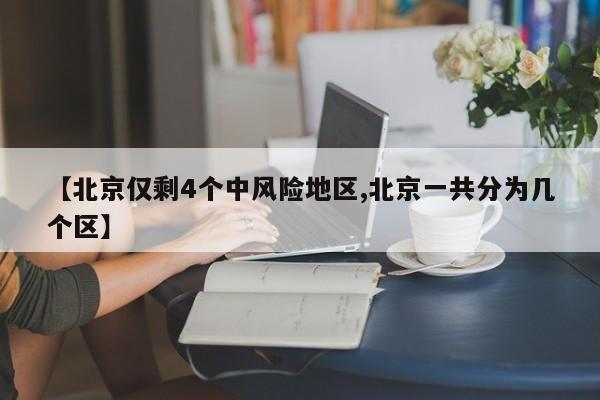 【北京仅剩4个中风险地区,北京一共分为几个区】
