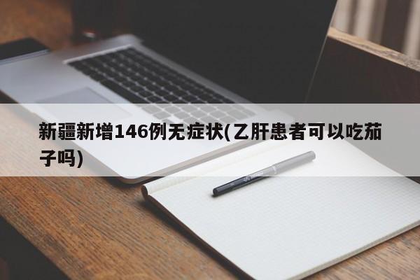 新疆新增146例无症状(乙肝患者可以吃茄子吗)