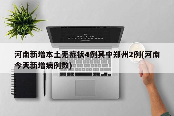 河南新增本土无症状4例其中郑州2例(河南今天新增病例数)