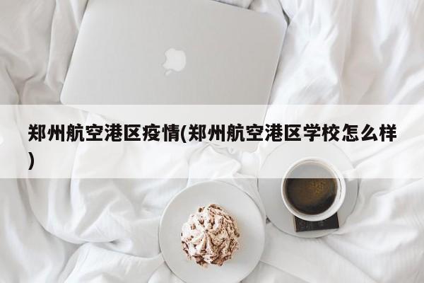 郑州航空港区疫情(郑州航空港区学校怎么样)