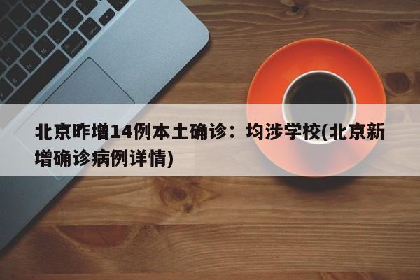 北京昨增14例本土确诊:均涉学校(北京新增确诊病例详情)