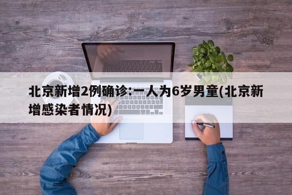 北京新增2例确诊:一人为6岁男童(北京新增感染者情况)