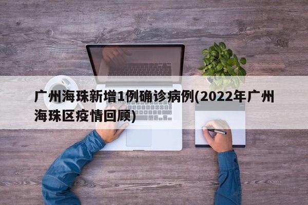 广州海珠新增1例确诊病例(2022年广州海珠区疫情回顾)