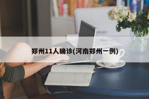 郑州11人确诊(河南郑州一例)