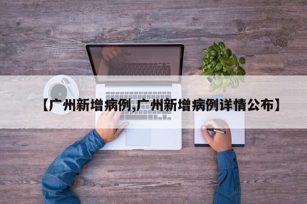 【广州新增病例,广州新增病例详情公布】