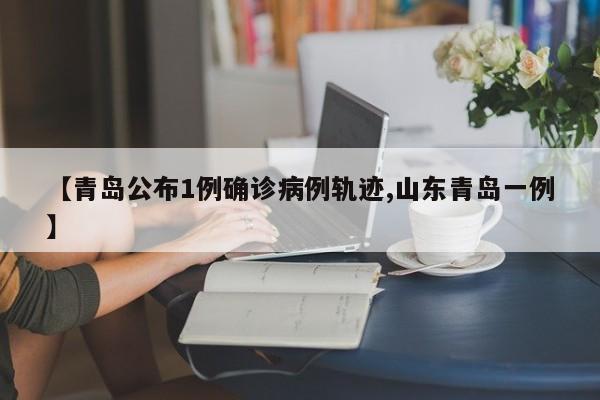【青岛公布1例确诊病例轨迹,山东青岛一例】