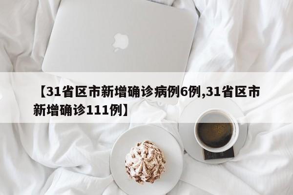 【31省区市新增确诊病例6例,31省区市新增确诊111例】