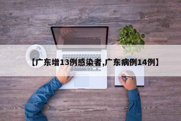 【广东增13例感染者,广东病例14例】