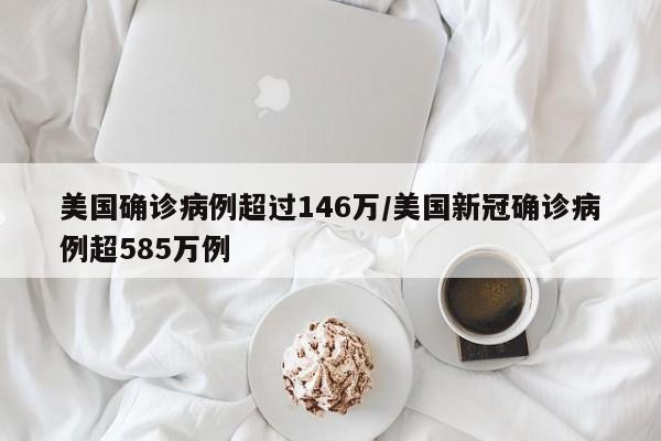 美国确诊病例超过146万/美国新冠确诊病例超585万例
