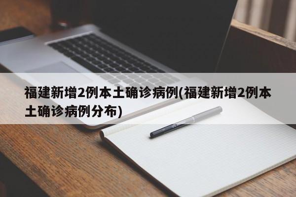 福建新增2例本土确诊病例(福建新增2例本土确诊病例分布)