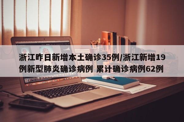浙江昨日新增本土确诊35例/浙江新增19例新型肺炎确诊病例 累计确诊病例62例