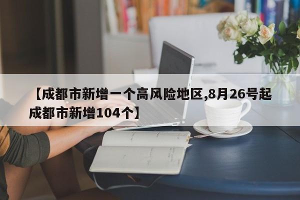 【成都市新增一个高风险地区,8月26号起成都市新增104个】