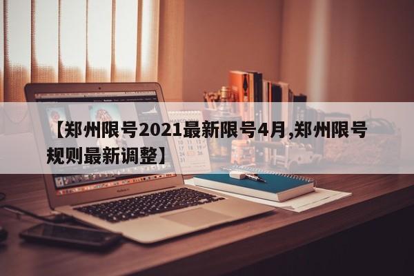 【郑州限号2021最新限号4月,郑州限号规则最新调整】