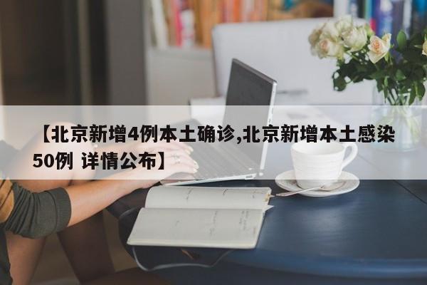 【北京新增4例本土确诊,北京新增本土感染50例 详情公布】