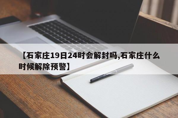【石家庄19日24时会解封吗,石家庄什么时候解除预警】