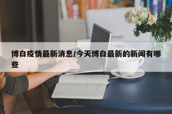 博白疫情最新消息/今天博白最新的新闻有哪些
